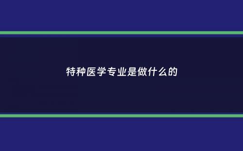 特种医学专业是做什么的