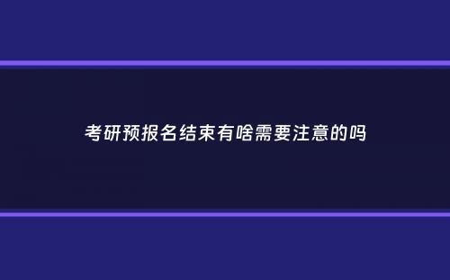 考研预报名结束有啥需要注意的吗