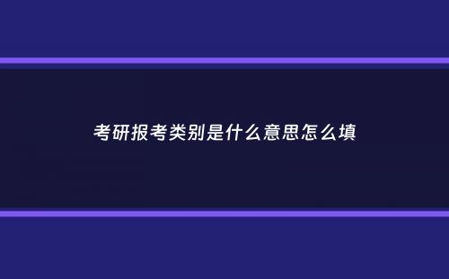 考研报考类别是什么意思怎么填