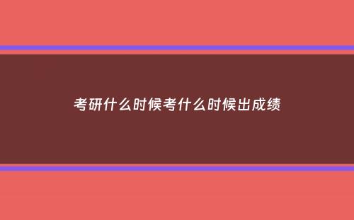 考研什么时候考什么时候出成绩