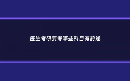 医生考研要考哪些科目有前途