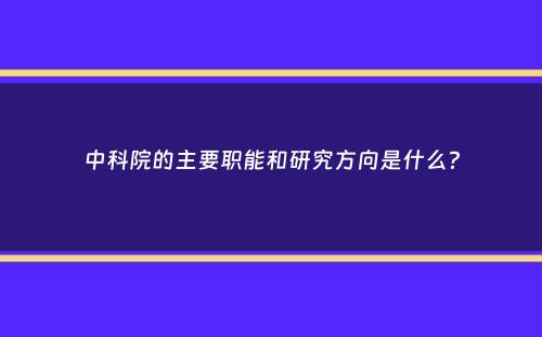 中科院的主要职能和研究方向是什么？