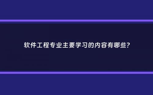 软件工程专业主要学习的内容有哪些？