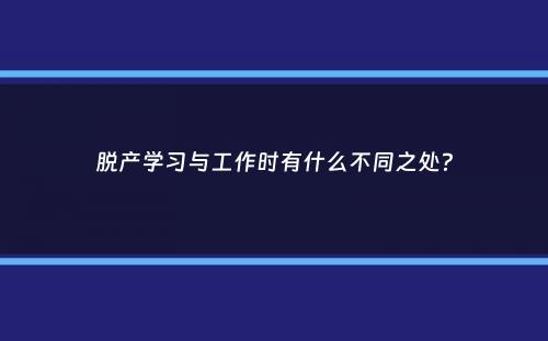 脱产学习与工作时有什么不同之处？