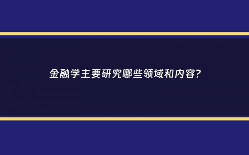 金融学主要研究哪些领域和内容？