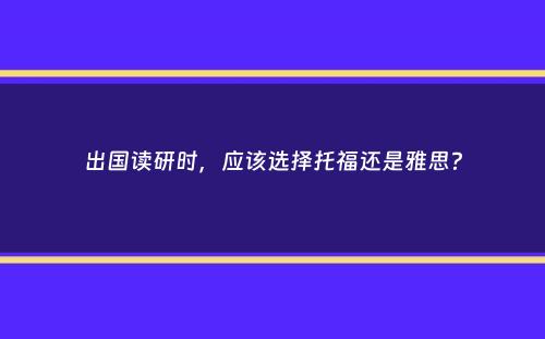 出国读研时，应该选择托福还是雅思？