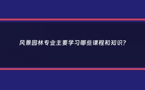 风景园林专业主要学习哪些课程和知识？