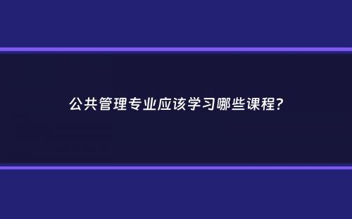 公共管理专业应该学习哪些课程？