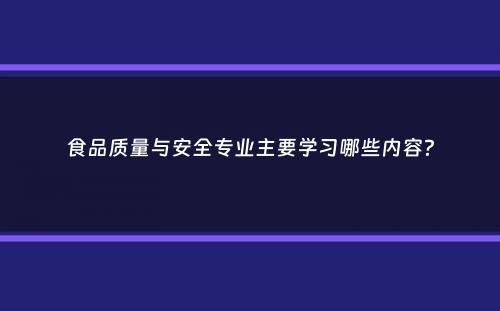 食品质量与安全专业主要学习哪些内容？