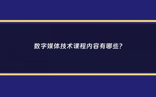 数字媒体技术课程内容有哪些？