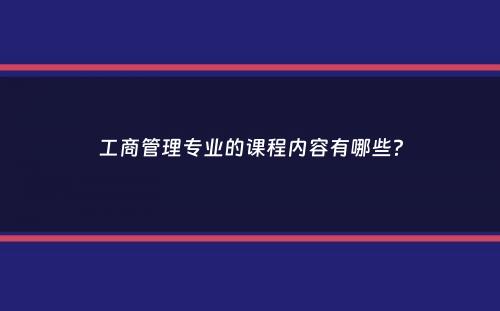 工商管理专业的课程内容有哪些？