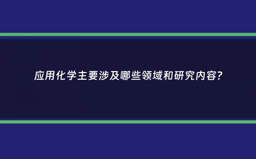 应用化学主要涉及哪些领域和研究内容？