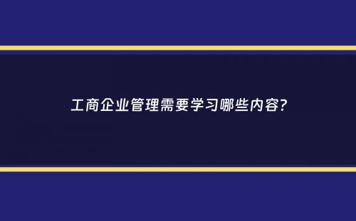 工商企业管理需要学习哪些内容？