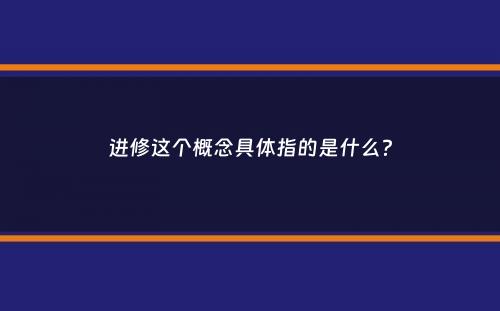 进修这个概念具体指的是什么？