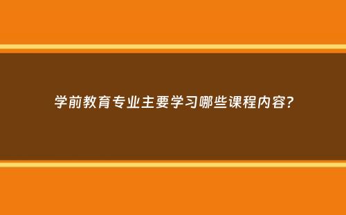 学前教育专业主要学习哪些课程内容？