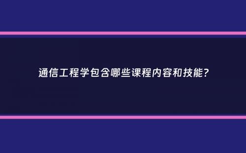 通信工程学包含哪些课程内容和技能？