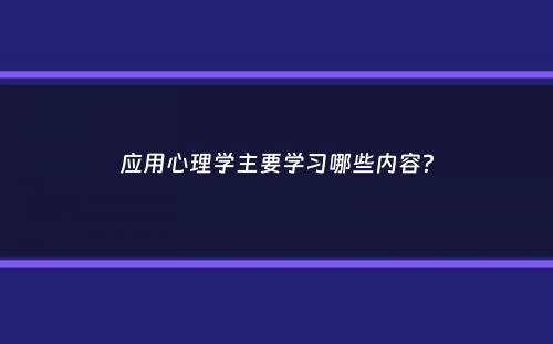 应用心理学主要学习哪些内容？