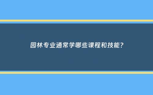 园林专业通常学哪些课程和技能？