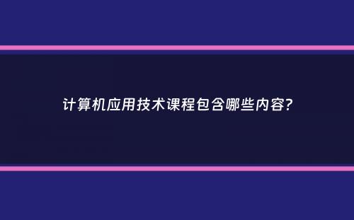 计算机应用技术课程包含哪些内容？