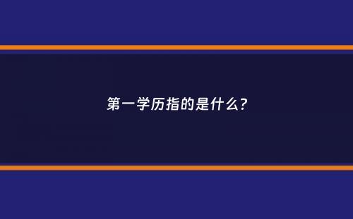 第一学历指的是什么？