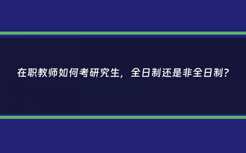 在职教师如何考研究生，全日制还是非全日制？