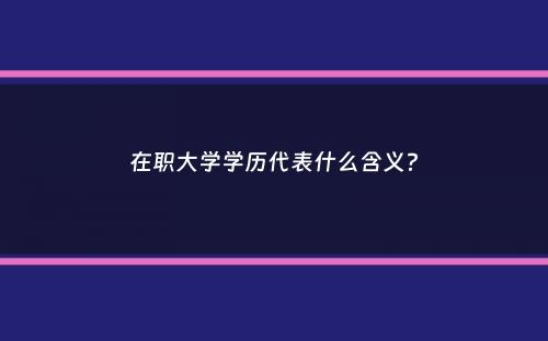 在职大学学历代表什么含义？