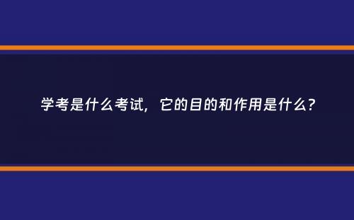 学考是什么考试，它的目的和作用是什么？