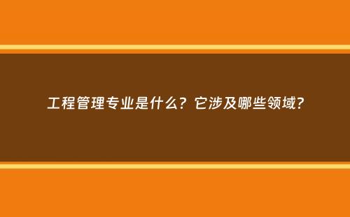 工程管理专业是什么？它涉及哪些领域？