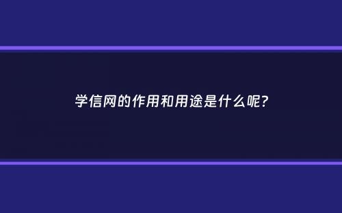 学信网的作用和用途是什么呢？