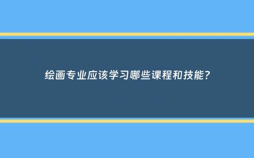 绘画专业应该学习哪些课程和技能？