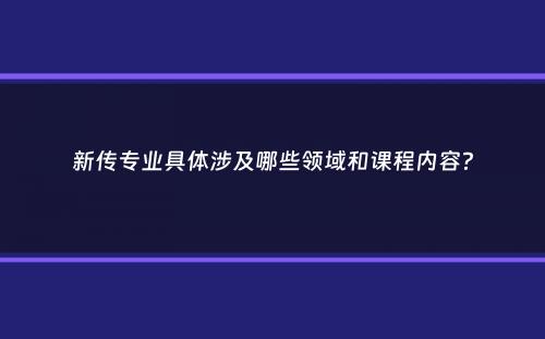 新传专业具体涉及哪些领域和课程内容？