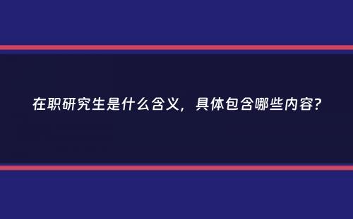 在职研究生是什么含义，具体包含哪些内容？