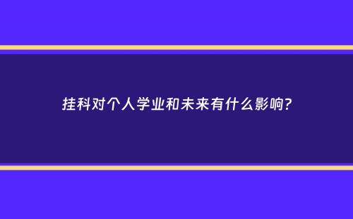 挂科对个人学业和未来有什么影响？