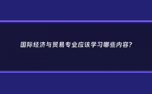 国际经济与贸易专业应该学习哪些内容？