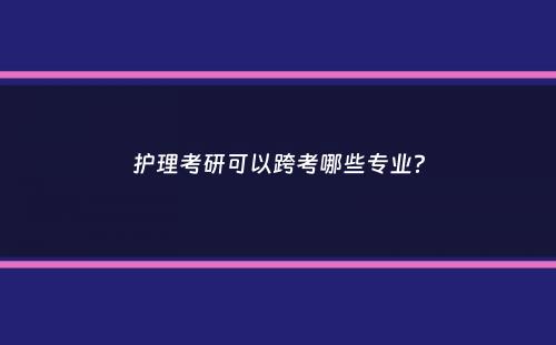 护理考研可以跨考哪些专业？