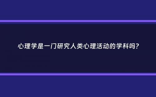 心理学是一门研究人类心理活动的学科吗？