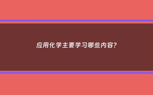 应用化学主要学习哪些内容？