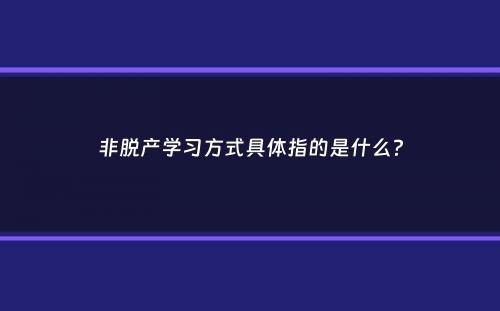 非脱产学习方式具体指的是什么？