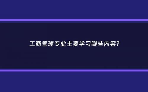 工商管理专业主要学习哪些内容？