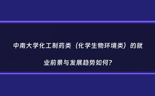 中南大学化工制药类（化学生物环境类）的就业前景与发展趋势如何？