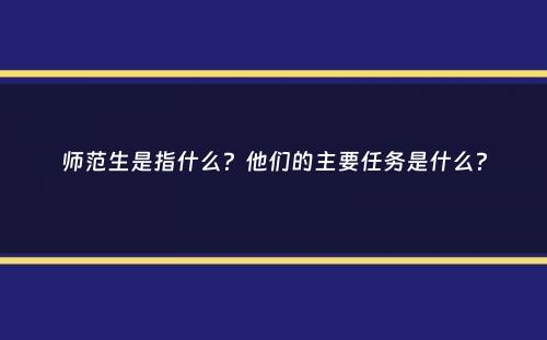 师范生是指什么？他们的主要任务是什么？