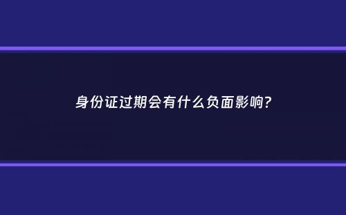 身份证过期会有什么负面影响？