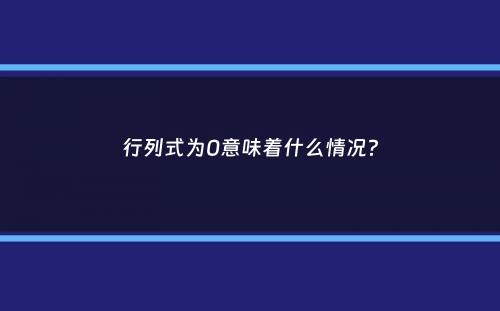 行列式为0意味着什么情况？