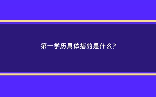 第一学历具体指的是什么？