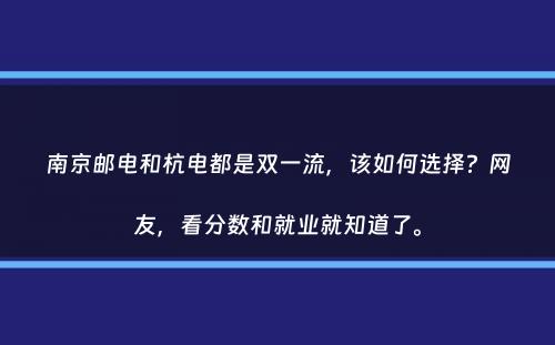 南京邮电和杭电都是双一流，该如何选择？网友，看分数和就业就知道了。