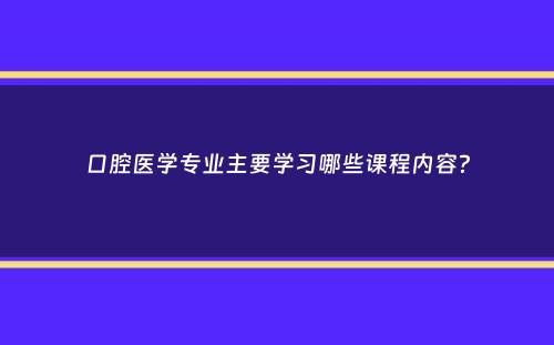 口腔医学专业主要学习哪些课程内容？