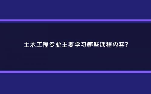 土木工程专业主要学习哪些课程内容？