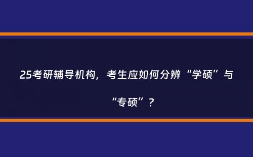 25考研辅导机构，考生应如何分辨“学硕”与“专硕”？