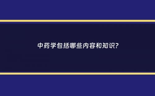 中药学包括哪些内容和知识？