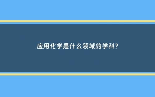 应用化学是什么领域的学科？